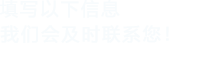 填寫(xiě)以下信息，我們會(huì)及時(shí)聯(lián)系您！
